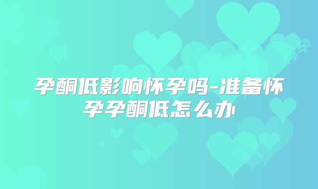孕酮低影响怀孕吗-准备怀孕孕酮低怎么办