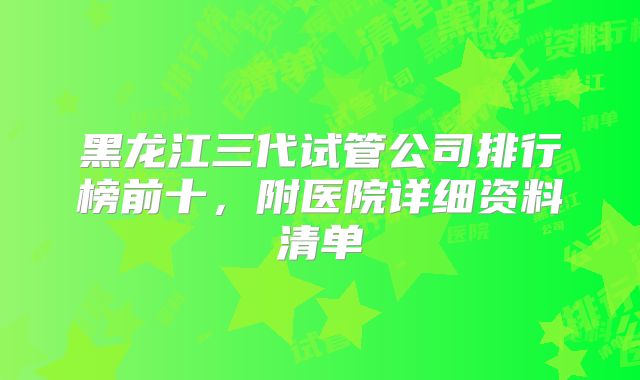 黑龙江三代试管公司排行榜前十,附医院详细资料清单