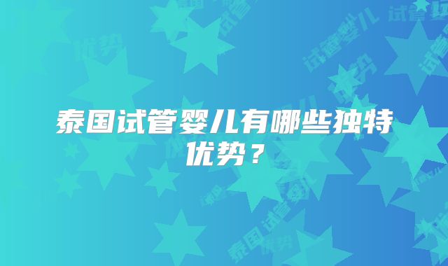 泰国试管婴儿有哪些独特优势？