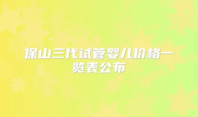保山三代试管婴儿价格一览表公布
