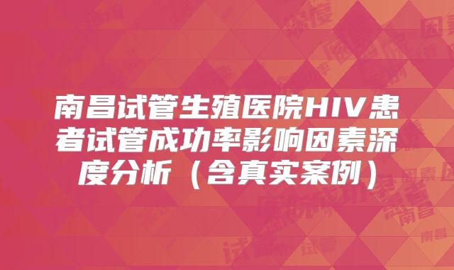 南昌试管生殖医院HIV患者试管成功率影响因素深度分析（含真实案例）