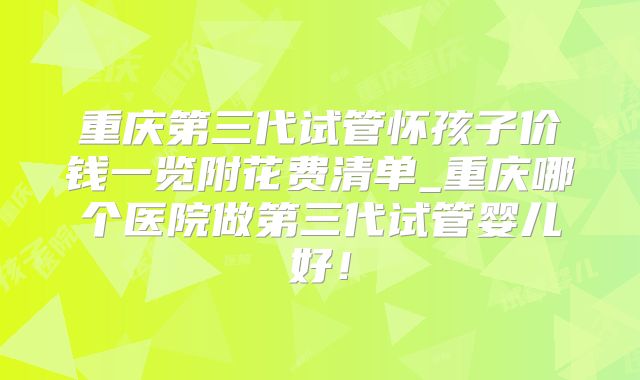 重庆第三代试管怀孩子价钱一览附花费清单_重庆哪个医院做第三代试管婴儿好！