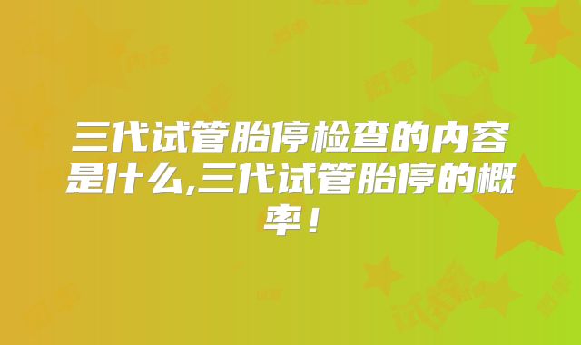 三代试管胎停检查的内容是什么,三代试管胎停的概率！