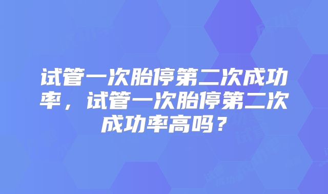 试管一次胎停第二次成功率,试管一次胎停第二次成功率高吗?