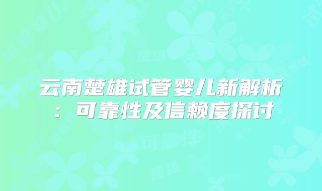 云南楚雄试管婴儿新解析：可靠性及信赖度探讨