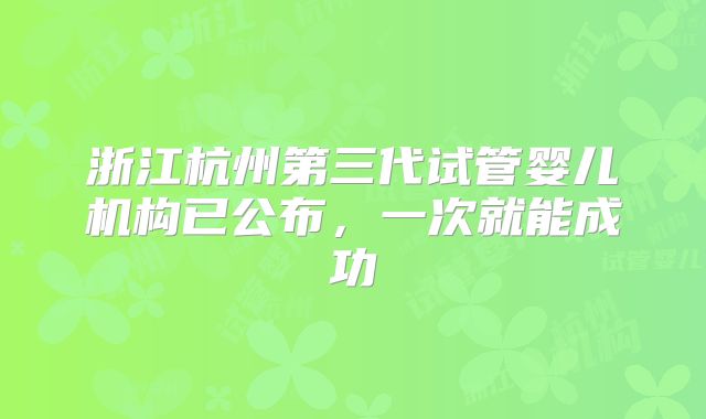 浙江杭州第三代试管婴儿机构已公布，一次就能成功