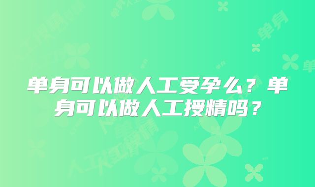 单身可以做人工受孕么？单身可以做人工授精吗？