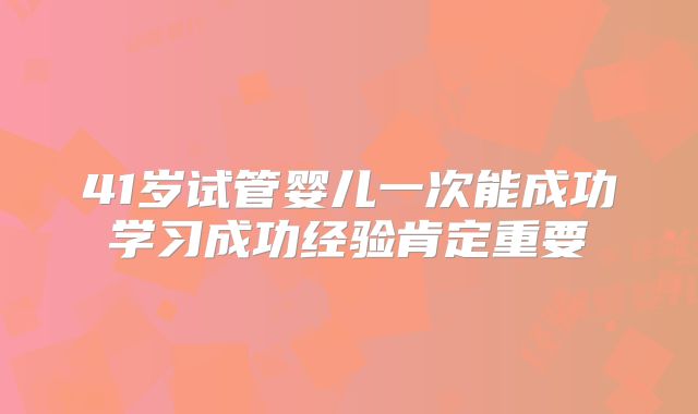 41岁试管婴儿一次能成功学习成功经验肯定重要