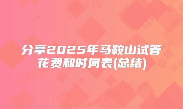 分享2025年马鞍山试管花费和时间表(总结)