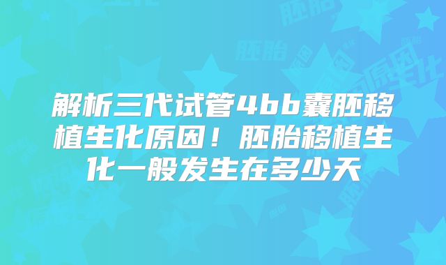 解析三代试管4bb囊胚移植生化原因!胚胎移植生化一般发生在多少天