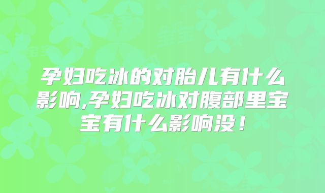 孕妇吃冰的对胎儿有什么影响,孕妇吃冰对腹部里宝宝有什么影响没!