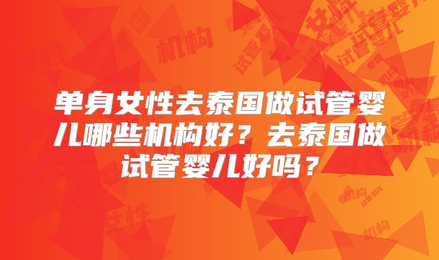 单身女性去泰国做试管婴儿哪些机构好？去泰国做试管婴儿好吗？