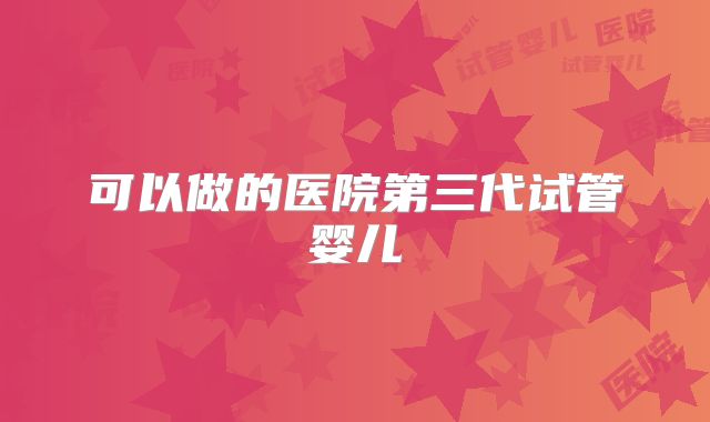 可以做的医院第三代试管婴儿