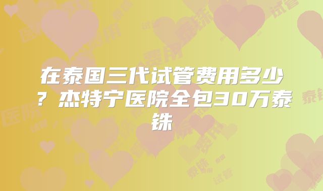 在泰国三代试管费用多少？杰特宁医院全包30万泰铢