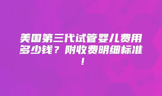 美国第三代试管婴儿费用多少钱？附收费明细标准！