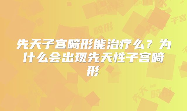 先天子宫畸形能治疗么?为什么会出现先天性子宫畸形