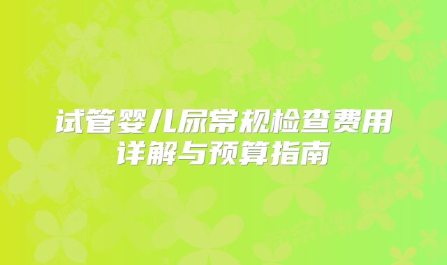 试管婴儿尿常规检查费用详解与预算指南