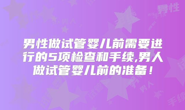 男性做试管婴儿前需要进行的5项检查和手续,男人做试管婴儿前的准备！