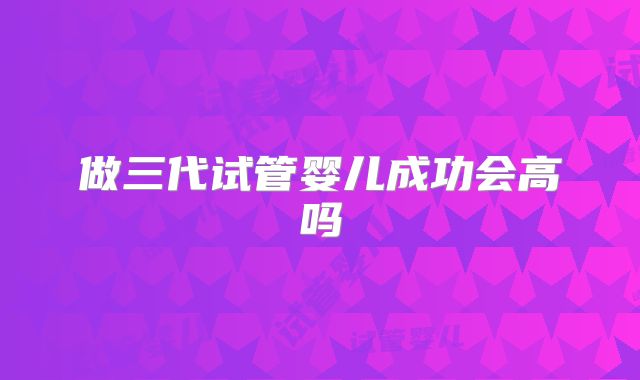 做三代试管婴儿成功会高吗