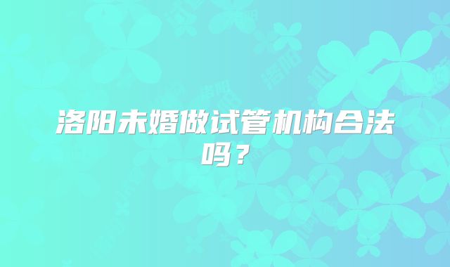 洛阳未婚做试管机构合法吗？