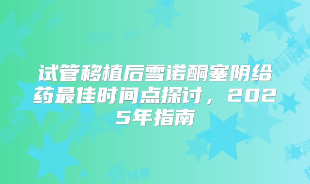 试管移植后雪诺酮塞阴给药最佳时间点探讨,2025年指南