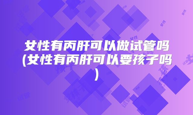 女性有丙肝可以做试管吗(女性有丙肝可以要孩子吗)