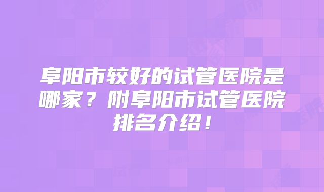 阜阳市较好的试管医院是哪家?附阜阳市试管医院排名介绍!