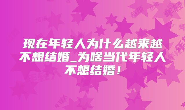 现在年轻人为什么越来越不想结婚_为啥当代年轻人不想结婚！