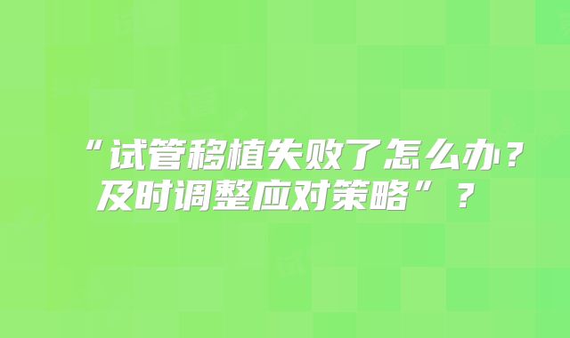 “试管移植失败了怎么办?及时调整应对策略”?