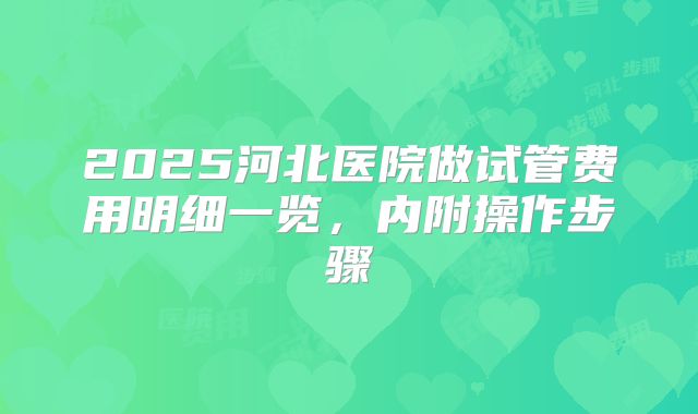 2025河北医院做试管费用明细一览,内附操作步骤