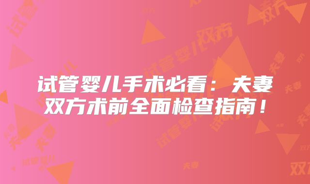 试管婴儿手术必看:夫妻双方术前全面检查指南!