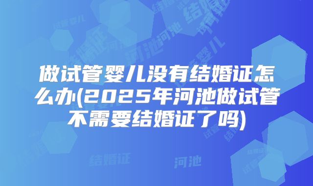 做试管婴儿没有结婚证怎么办(2025年河池做试管不需要结婚证了吗)