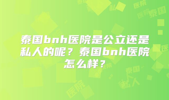 泰国bnh医院是公立还是私人的呢？泰国bnh医院怎么样？