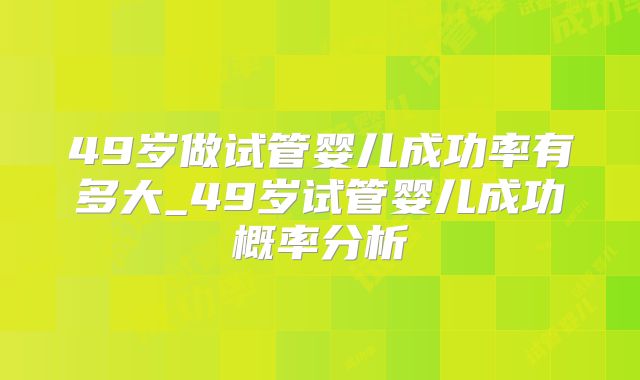 49岁做试管婴儿成功率有多大_49岁试管婴儿成功概率分析