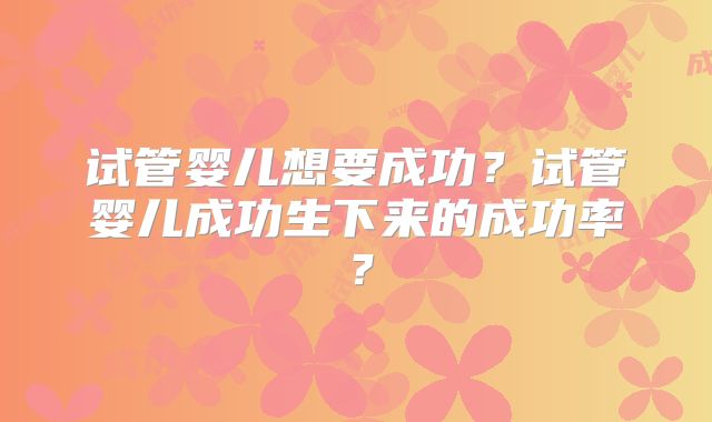 试管婴儿想要成功？试管婴儿成功生下来的成功率？
