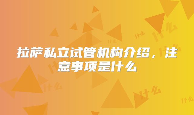 拉萨私立试管机构介绍，注意事项是什么