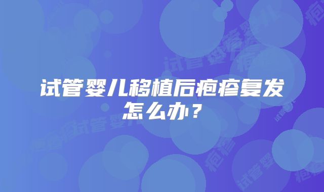 试管婴儿移植后疱疹复发怎么办？