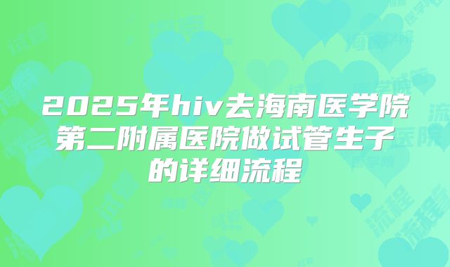 2025年hiv去海南医学院第二附属医院做试管生子的详细流程