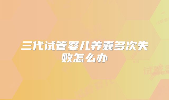 三代试管婴儿养囊多次失败怎么办