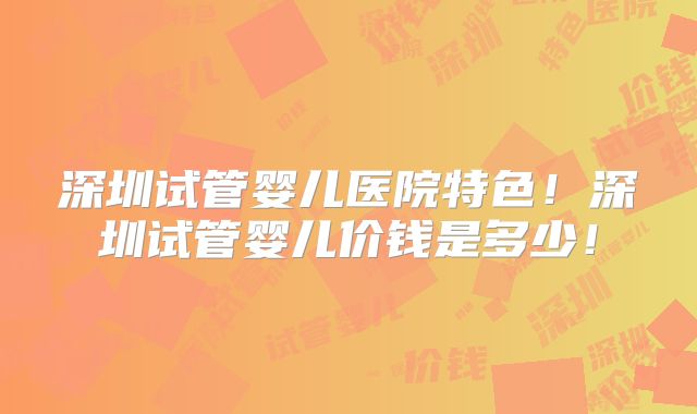 深圳试管婴儿医院特色！深圳试管婴儿价钱是多少！
