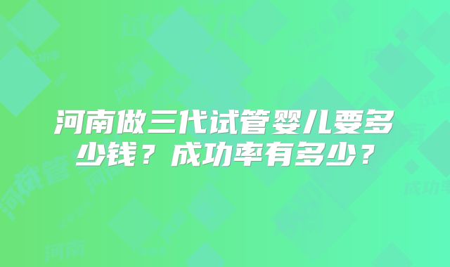 河南做三代试管婴儿要多少钱？成功率有多少？
