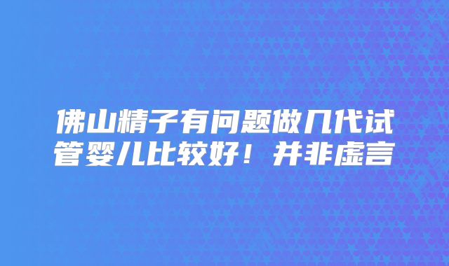 佛山精子有问题做几代试管婴儿比较好！并非虚言