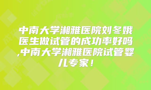 中南大学湘雅医院刘冬娥医生做试管的成功率好吗,中南大学湘雅医院试管婴儿专家！