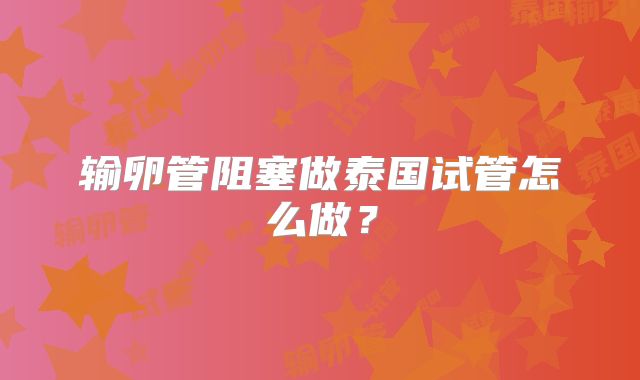 输卵管阻塞做泰国试管怎么做？