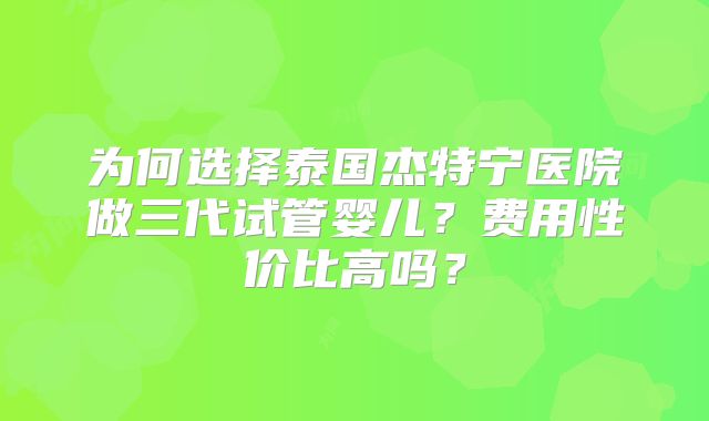 为何选择泰国杰特宁医院做三代试管婴儿？费用性价比高吗？
