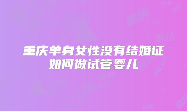 重庆单身女性没有结婚证如何做试管婴儿
