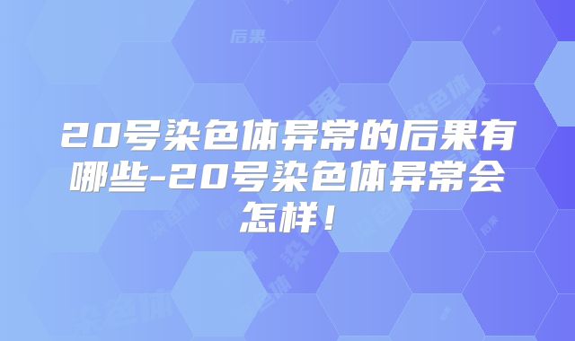 20号染色体异常的后果有哪些-20号染色体异常会怎样！