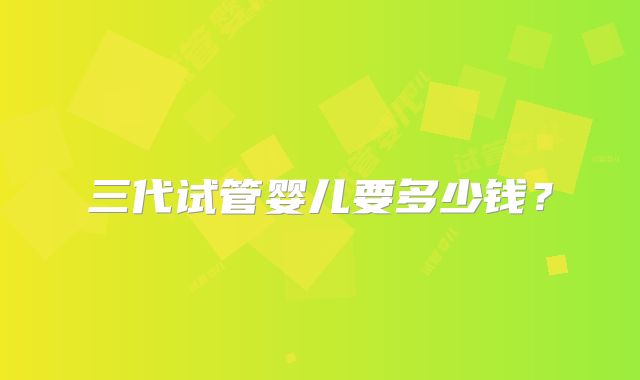 三代试管婴儿要多少钱?
