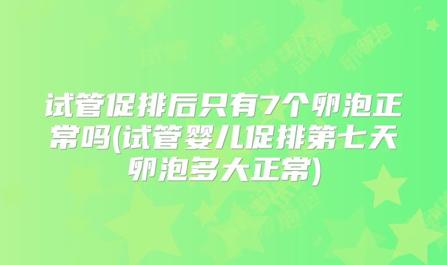 试管促排后只有7个卵泡正常吗(试管婴儿促排第七天卵泡多大正常)