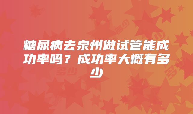 糖尿病去泉州做试管能成功率吗？成功率大概有多少